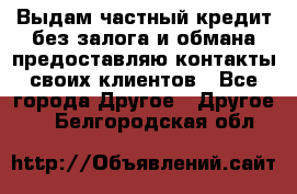 Выдам частный кредит без залога и обмана предоставляю контакты своих клиентов - Все города Другое » Другое   . Белгородская обл.